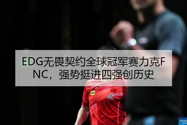 EDG无畏契约全球冠军赛力克FNC，强势挺进四强创历史
